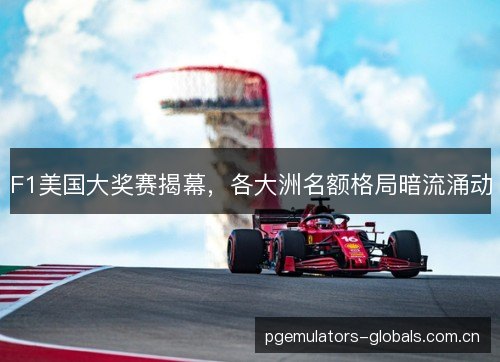 F1美国大奖赛揭幕，各大洲名额格局暗流涌动