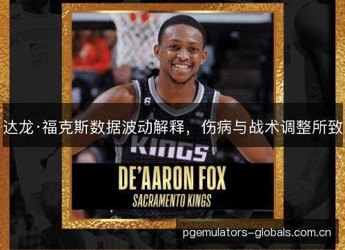 达龙·福克斯数据波动解释,伤病与战术调整所致 达龙·福克斯数据波动解释,伤病与战术调整所致