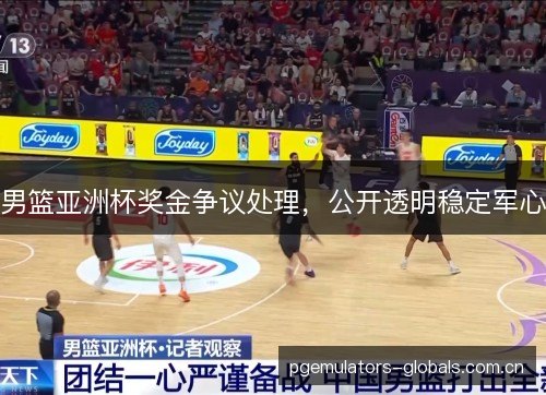 男篮亚洲杯奖金争议处理,公开透明稳定军心 男篮亚洲杯奖金争议处理,公开透明稳定军心