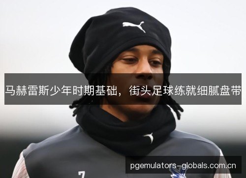 马赫雷斯少年时期基础,街头足球练就细腻盘带 马赫雷斯少年时期基础,街头足球练就细腻盘带