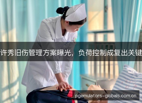 许秀旧伤管理方案曝光,负荷控制成复出关键 许秀旧伤管理方案曝光,负荷控制成复出关键