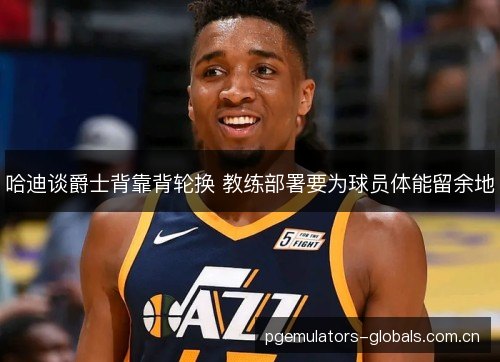 哈迪谈爵士背靠背轮换 教练部署要为球员体能留余地