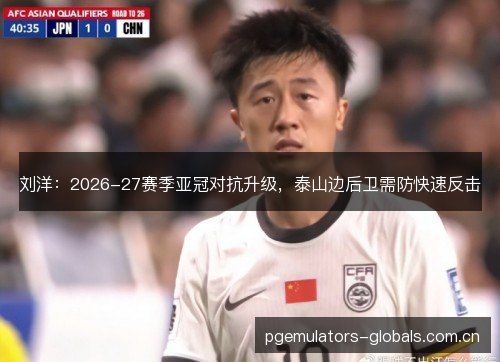 刘洋：2026-27赛季亚冠对抗升级，泰山边后卫需防快速反击