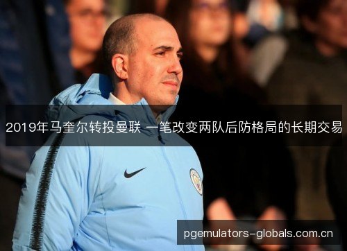 2019年马奎尔转投曼联 一笔改变两队后防格局的长期交易 2019年马奎尔转投曼联 一笔改变两队后防格局的长期交易